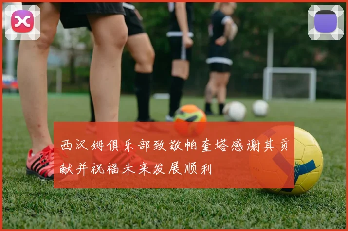 西汉姆俱乐部致敬帕奎塔感谢其贡献并祝福未来发展顺利