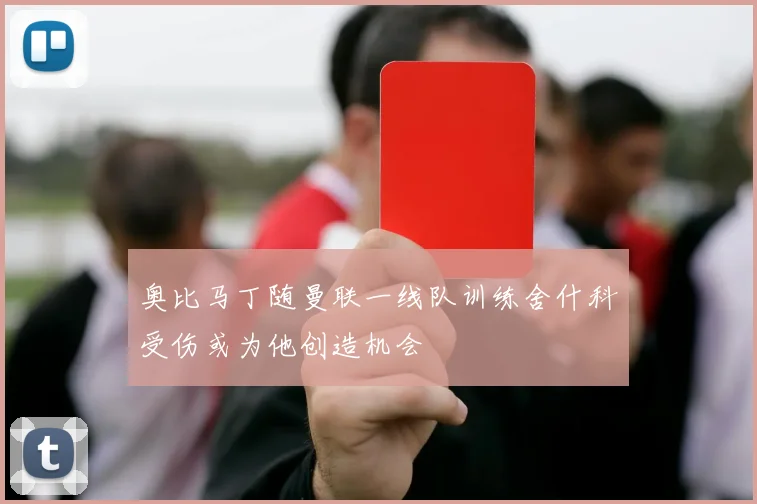 奥比马丁随曼联一线队训练舍什科受伤或为他创造机会