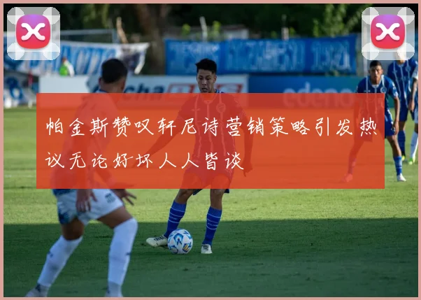 帕金斯赞叹轩尼诗营销策略引发热议无论好坏人人皆谈