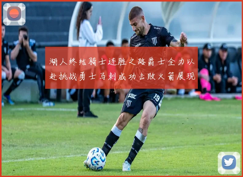 湖人终结骑士连胜之路爵士全力以赴挑战勇士马刺成功击败火箭展现实力