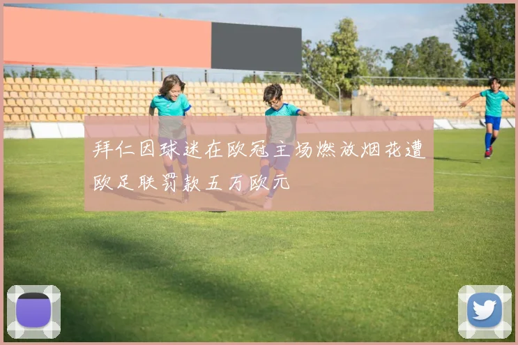 拜仁因球迷在欧冠主场燃放烟花遭欧足联罚款五万欧元