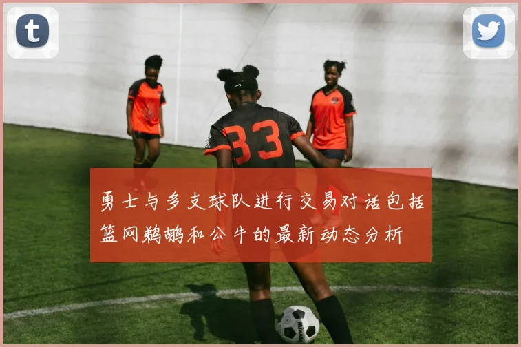勇士与多支球队进行交易对话包括篮网鹈鹕和公牛的最新动态分析