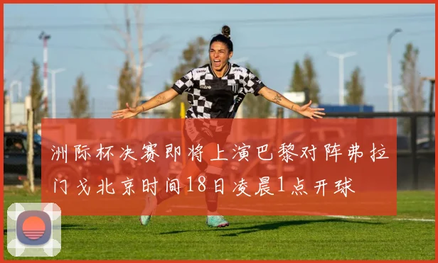 洲际杯决赛即将上演巴黎对阵弗拉门戈北京时间18日凌晨1点开球