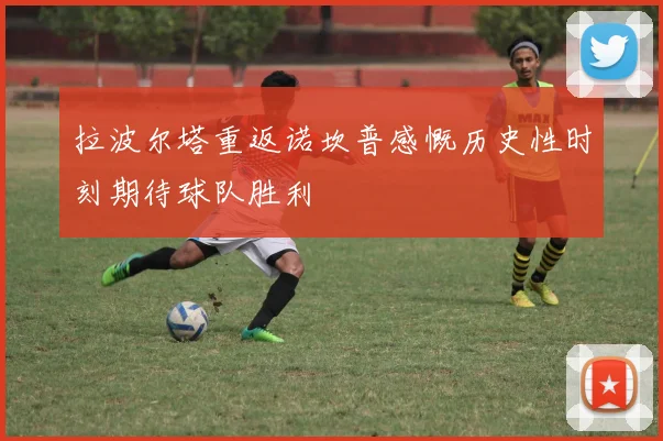拉波尔塔重返诺坎普感慨历史性时刻期待球队胜利