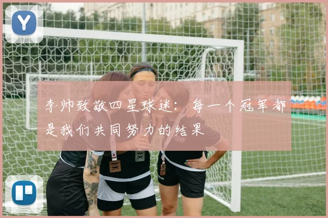 李帅致敬四星球迷：每一个冠军都是我们共同努力的结果