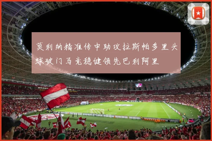 莫利纳精准传中助攻拉斯帕多里头球破门马竞稳健领先巴利阿里