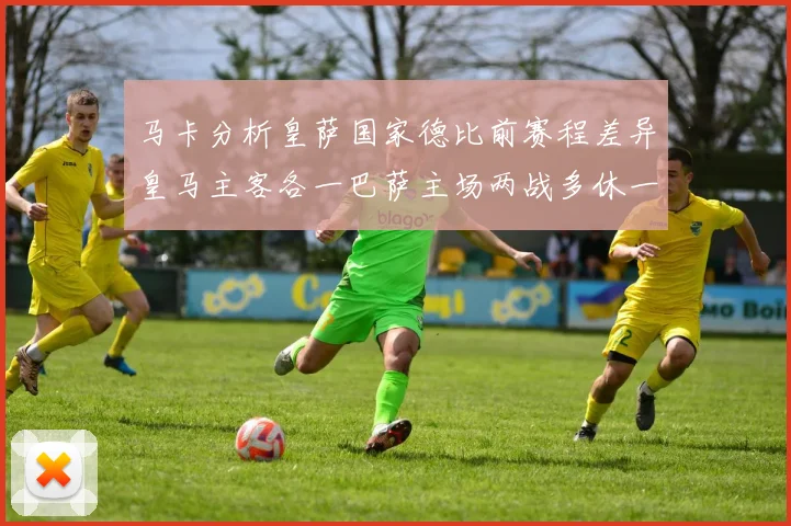 马卡分析皇萨国家德比前赛程差异皇马主客各一巴萨主场两战多休一天