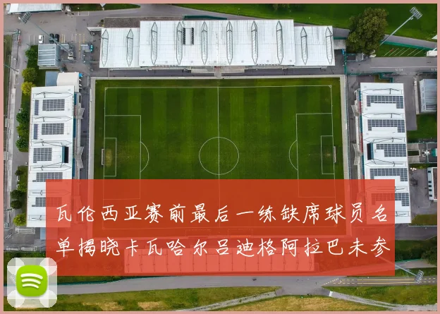 瓦伦西亚赛前最后一练缺席球员名单揭晓卡瓦哈尔吕迪格阿拉巴未参与训练