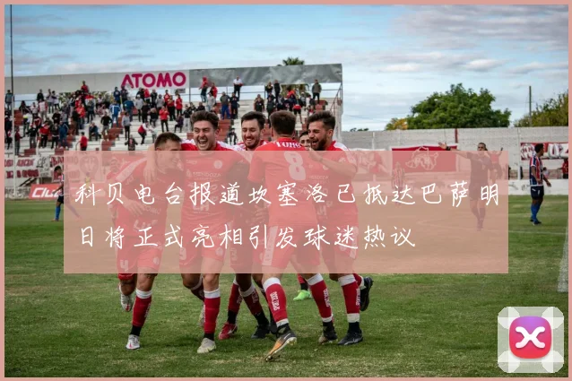 科贝电台报道坎塞洛已抵达巴萨明日将正式亮相引发球迷热议