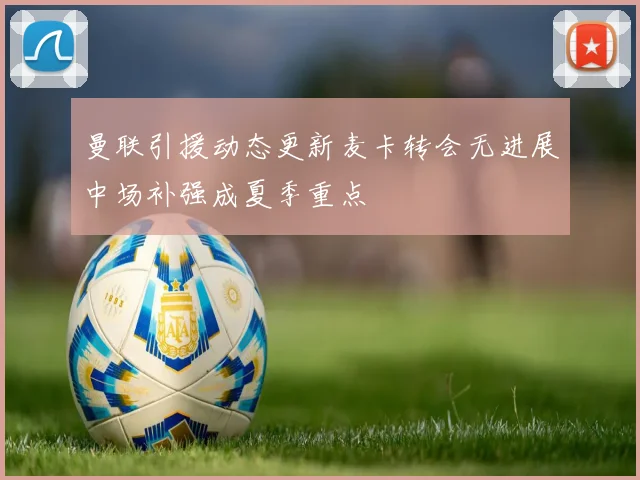 曼联引援动态更新麦卡转会无进展中场补强成夏季重点
