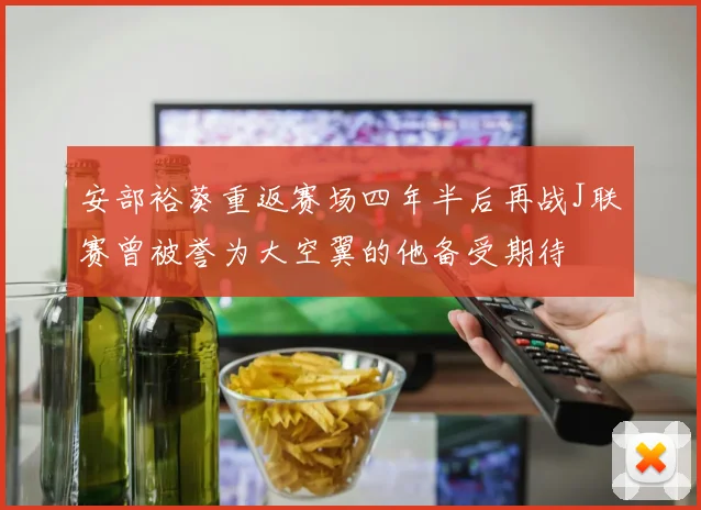 安部裕葵重返赛场四年半后再战J联赛曾被誉为大空翼的他备受期待