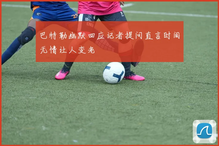 巴特勒幽默回应记者提问直言时间无情让人变老