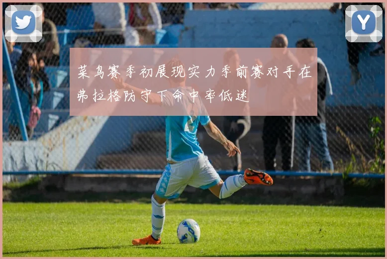 菜鸟赛季初展现实力季前赛对手在弗拉格防守下命中率低迷
