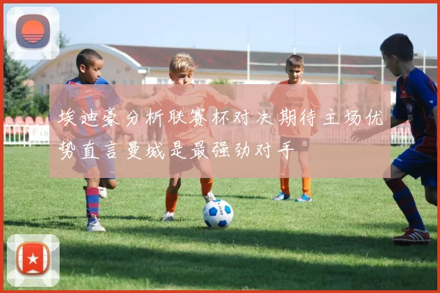 埃迪豪分析联赛杯对决期待主场优势直言曼城是最强劲对手