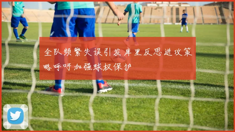 全队频繁失误引发库里反思进攻策略呼吁加强球权保护