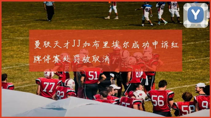 曼联天才JJ加布里埃尔成功申诉红牌停赛处罚被取消
