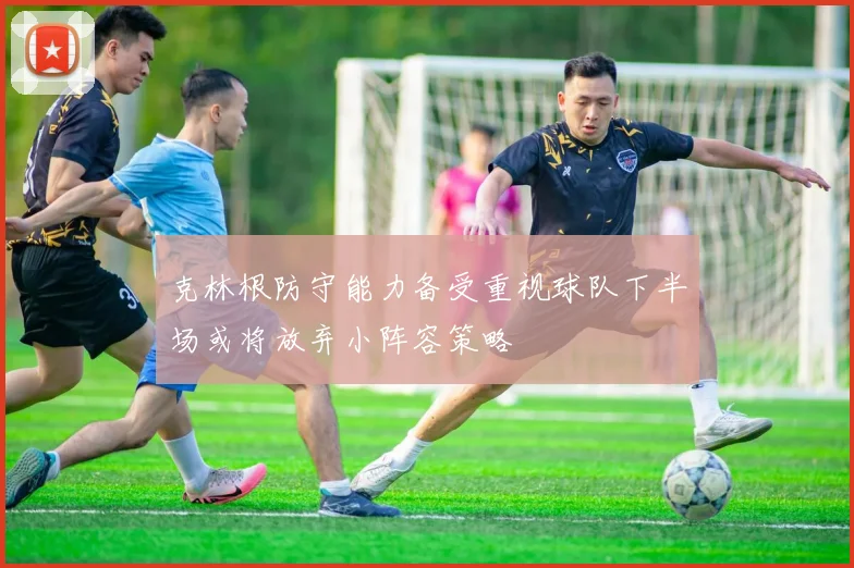 克林根防守能力备受重视球队下半场或将放弃小阵容策略