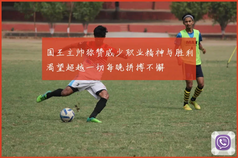 国王主帅称赞威少职业精神与胜利渴望超越一切每晚拼搏不懈