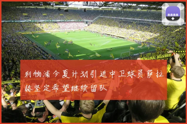 利物浦今夏计划引进中卫球员萨拉赫坚定希望继续留队