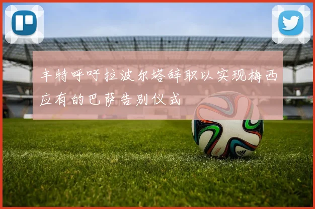 丰特呼吁拉波尔塔辞职以实现梅西应有的巴萨告别仪式