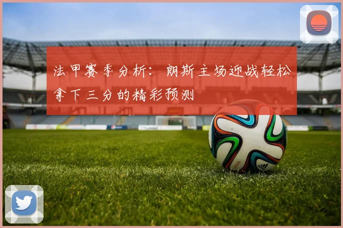 法甲赛季分析：朗斯主场迎战轻松拿下三分的精彩预测