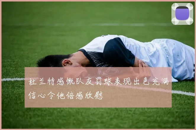 杜兰特感慨队友罚球表现出色充满信心令他倍感欣慰