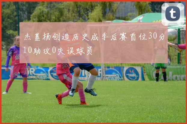 杰基杨创造历史成季后赛首位30分10助攻0失误球员