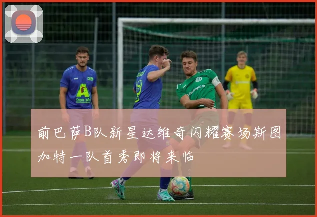 前巴萨B队新星达维奇闪耀赛场斯图加特一队首秀即将来临