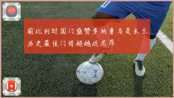 前比利时国门盛赞多纳鲁马是米兰历史最佳门将超越迈尼昂