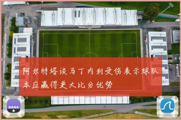 阿尔特塔谈马丁内利受伤表示球队本应赢得更大比分优势