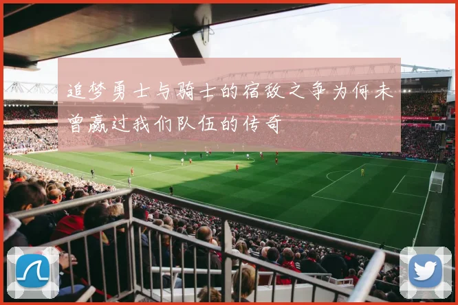 追梦勇士与骑士的宿敌之争为何未曾赢过我们队伍的传奇