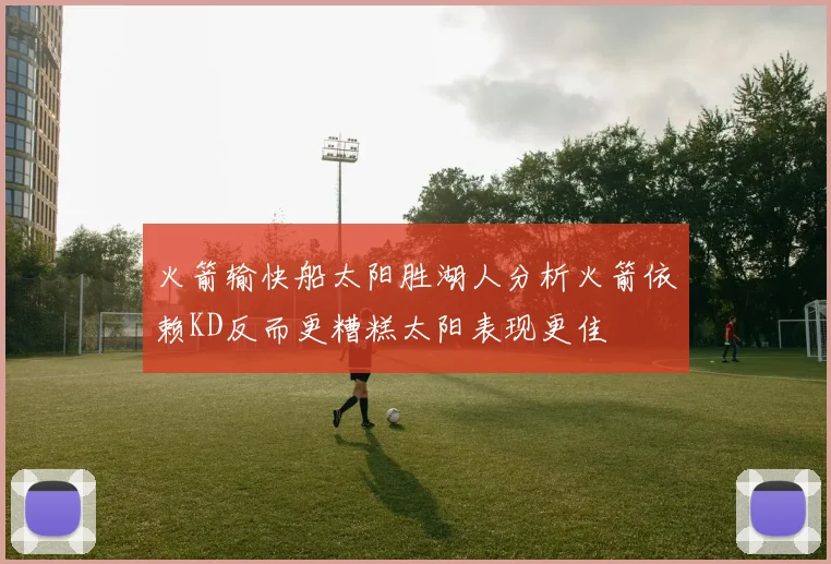 火箭输快船太阳胜湖人分析火箭依赖KD反而更糟糕太阳表现更佳