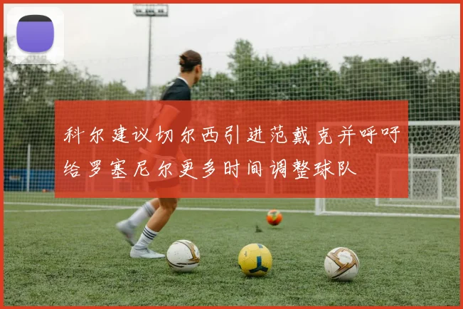科尔建议切尔西引进范戴克并呼吁给罗塞尼尔更多时间调整球队
