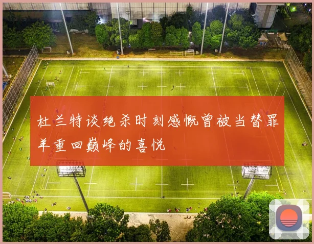 杜兰特谈绝杀时刻感慨曾被当替罪羊重回巅峰的喜悦