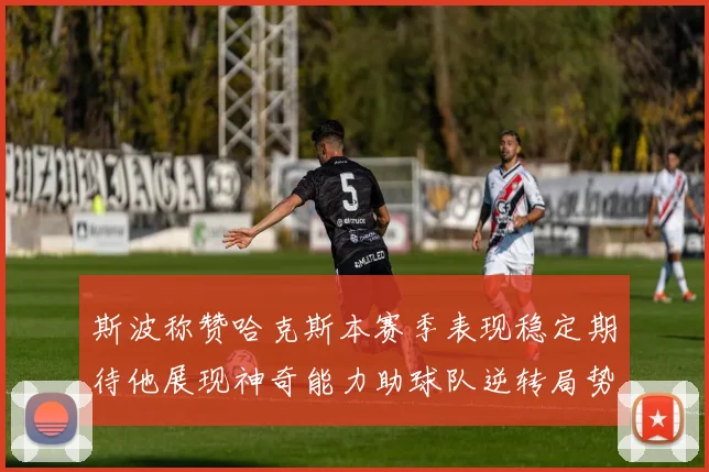 斯波称赞哈克斯本赛季表现稳定期待他展现神奇能力助球队逆转局势