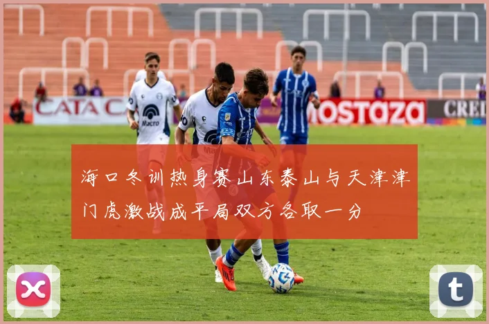 海口冬训热身赛山东泰山与天津津门虎激战成平局双方各取一分