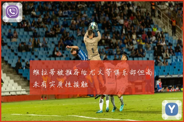 维拉蒂被推荐给尤文等俱乐部但尚未有实质性接触